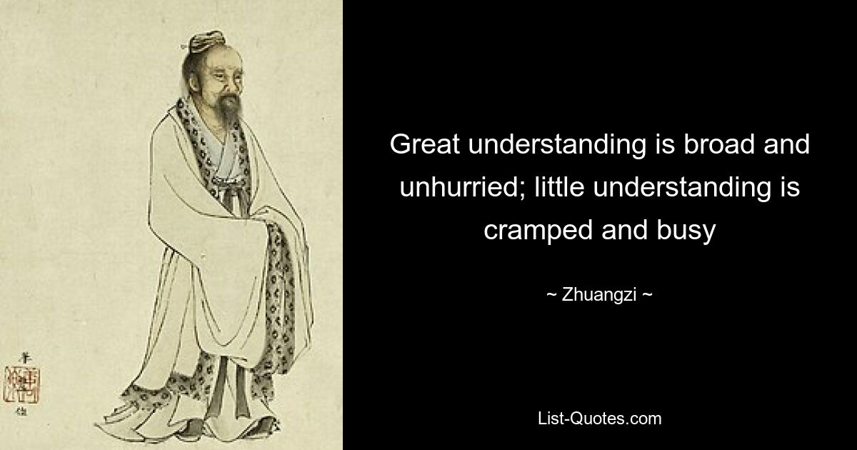 Great understanding is broad and unhurried; little understanding is cramped and busy — © Zhuangzi