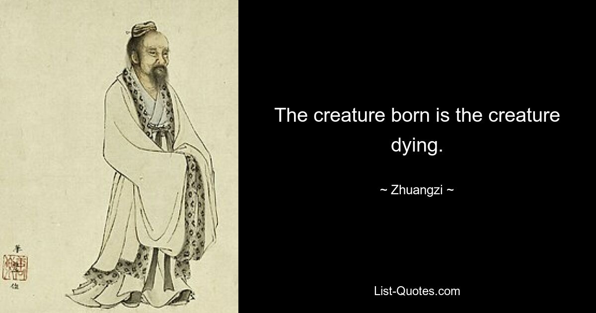 The creature born is the creature dying. — © Zhuangzi