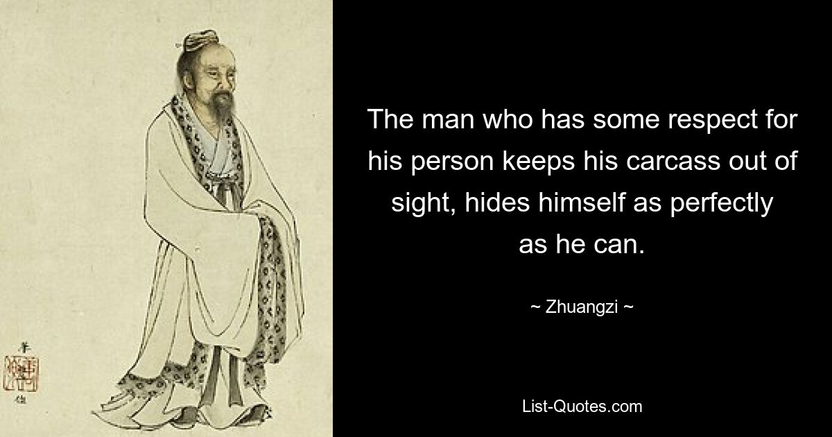 The man who has some respect for his person keeps his carcass out of sight, hides himself as perfectly as he can. — © Zhuangzi