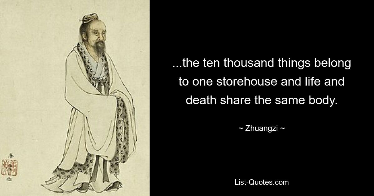 ...the ten thousand things belong to one storehouse and life and death share the same body. — © Zhuangzi