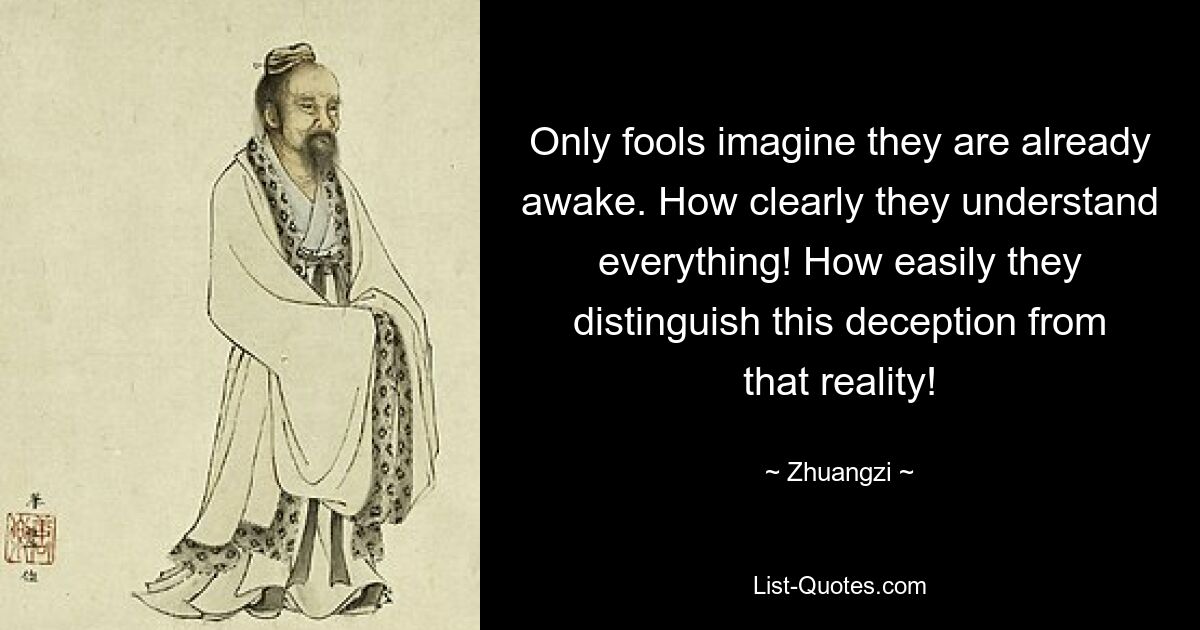 Only fools imagine they are already awake. How clearly they understand everything! How easily they distinguish this deception from that reality! — © Zhuangzi