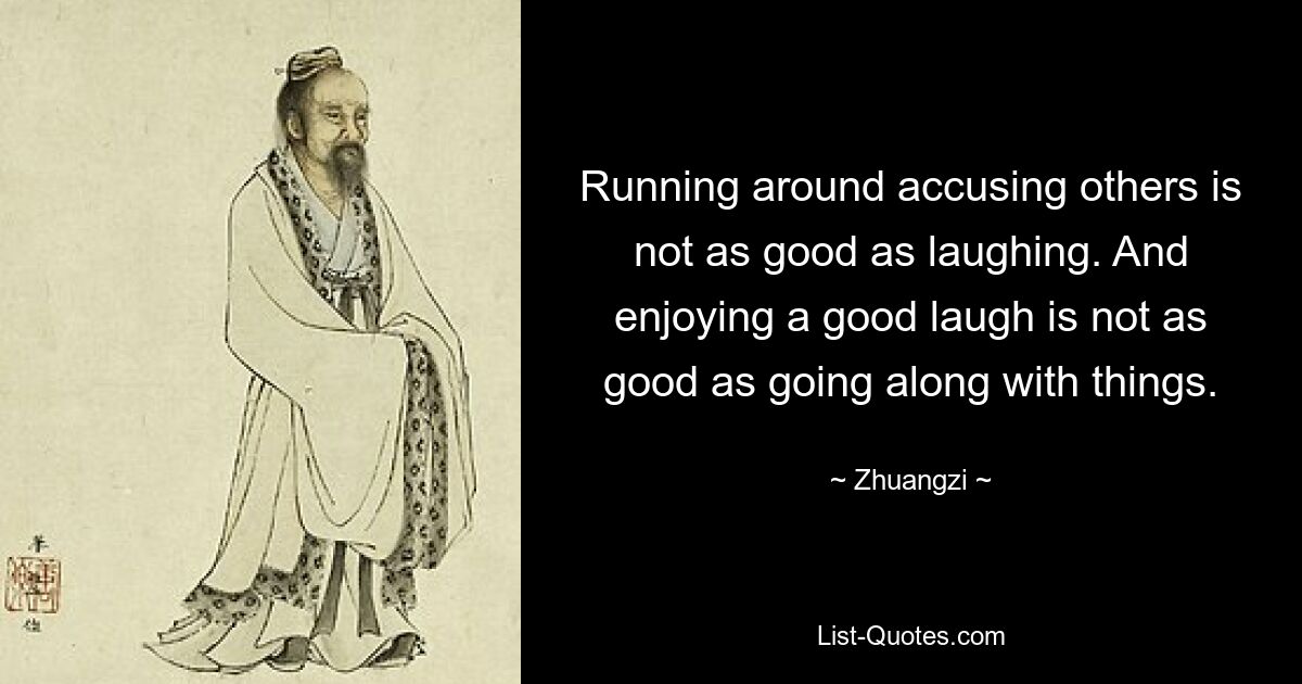 Running around accusing others is not as good as laughing. And enjoying a good laugh is not as good as going along with things. — © Zhuangzi