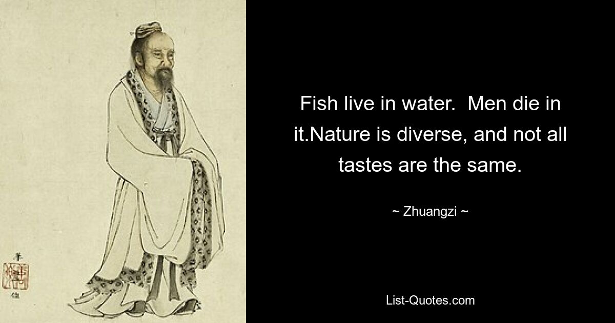 Fish live in water.  Men die in it.Nature is diverse, and not all tastes are the same. — © Zhuangzi