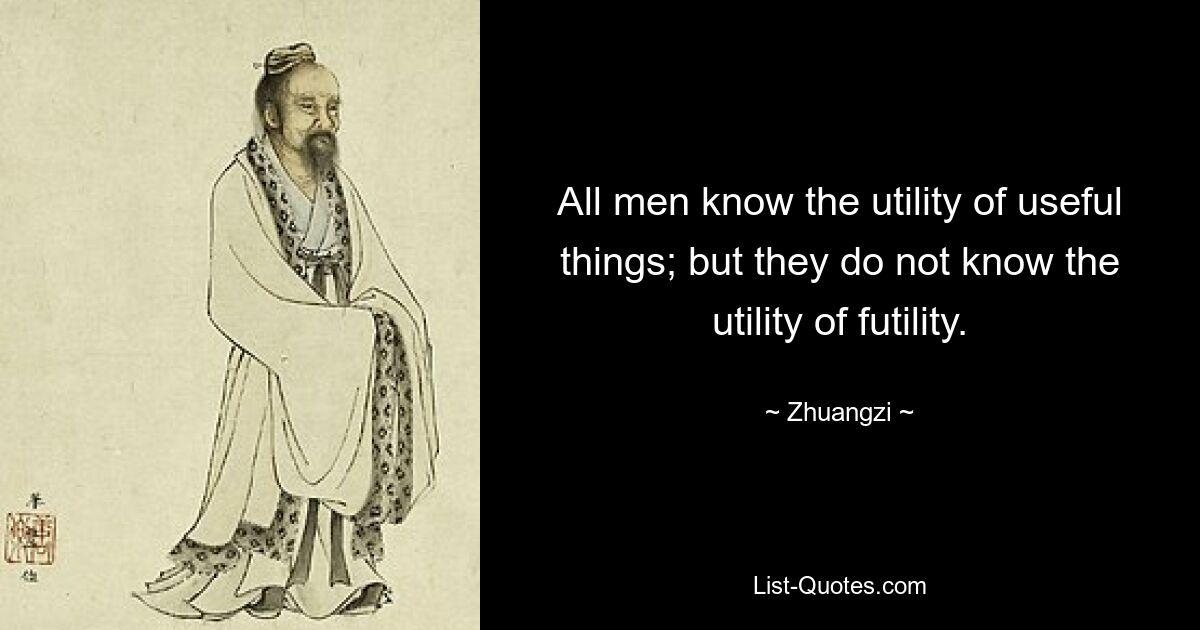 All men know the utility of useful things; but they do not know the utility of futility. — © Zhuangzi