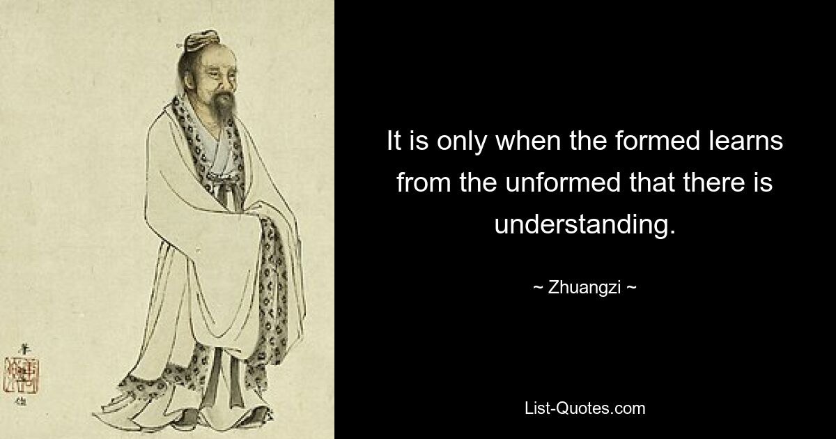 Только тогда, когда сформированное учится у несформированного, возникает понимание. — © Чжуанци