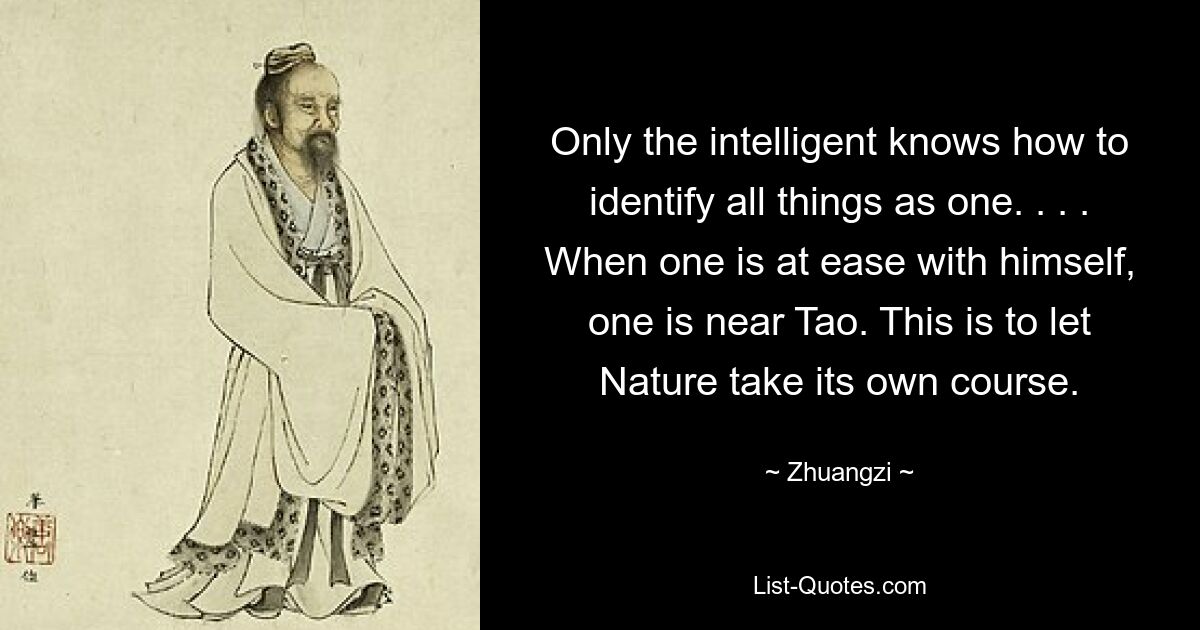 Only the intelligent knows how to identify all things as one. . . . When one is at ease with himself, one is near Tao. This is to let Nature take its own course. — © Zhuangzi