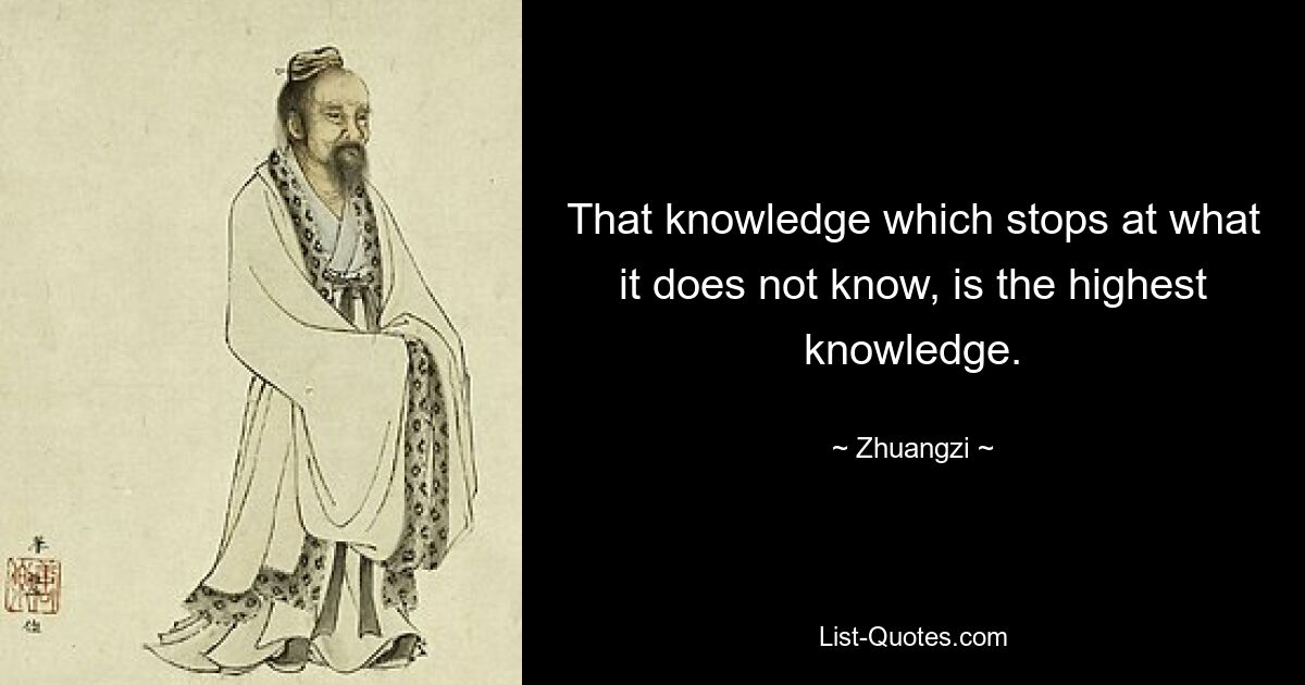 That knowledge which stops at what it does not know, is the highest knowledge. — © Zhuangzi