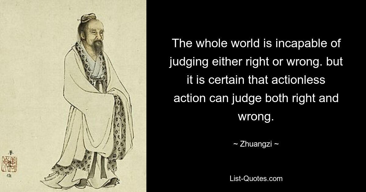 Весь мир не способен судить о том, что правильно, а что неправильно. но несомненно, что бездействие может судить как о добре, так и о зле. — © Чжуанци 