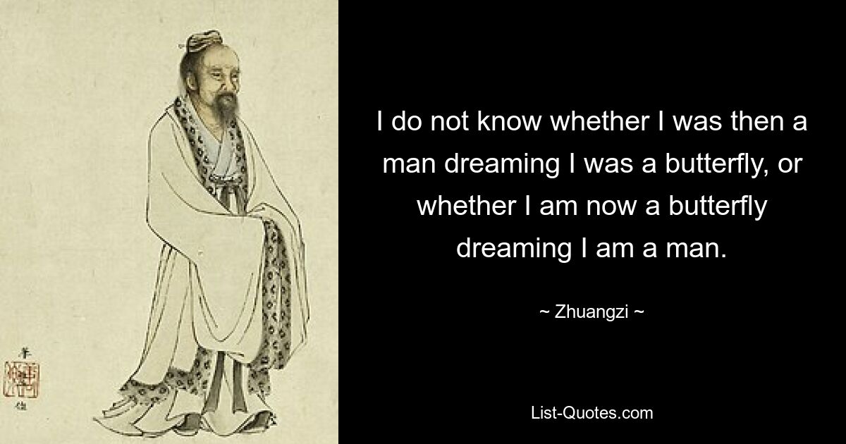 I do not know whether I was then a man dreaming I was a butterfly, or whether I am now a butterfly dreaming I am a man. — © Zhuangzi