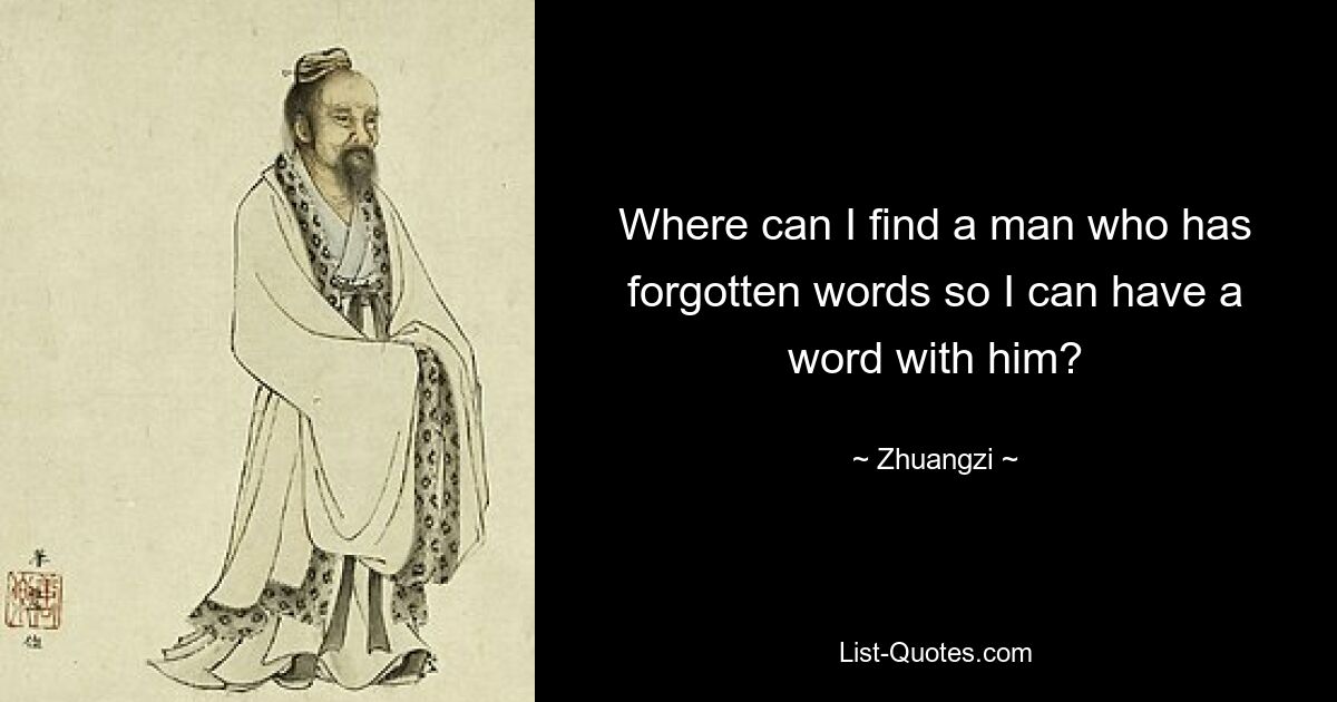 Where can I find a man who has forgotten words so I can have a word with him? — © Zhuangzi