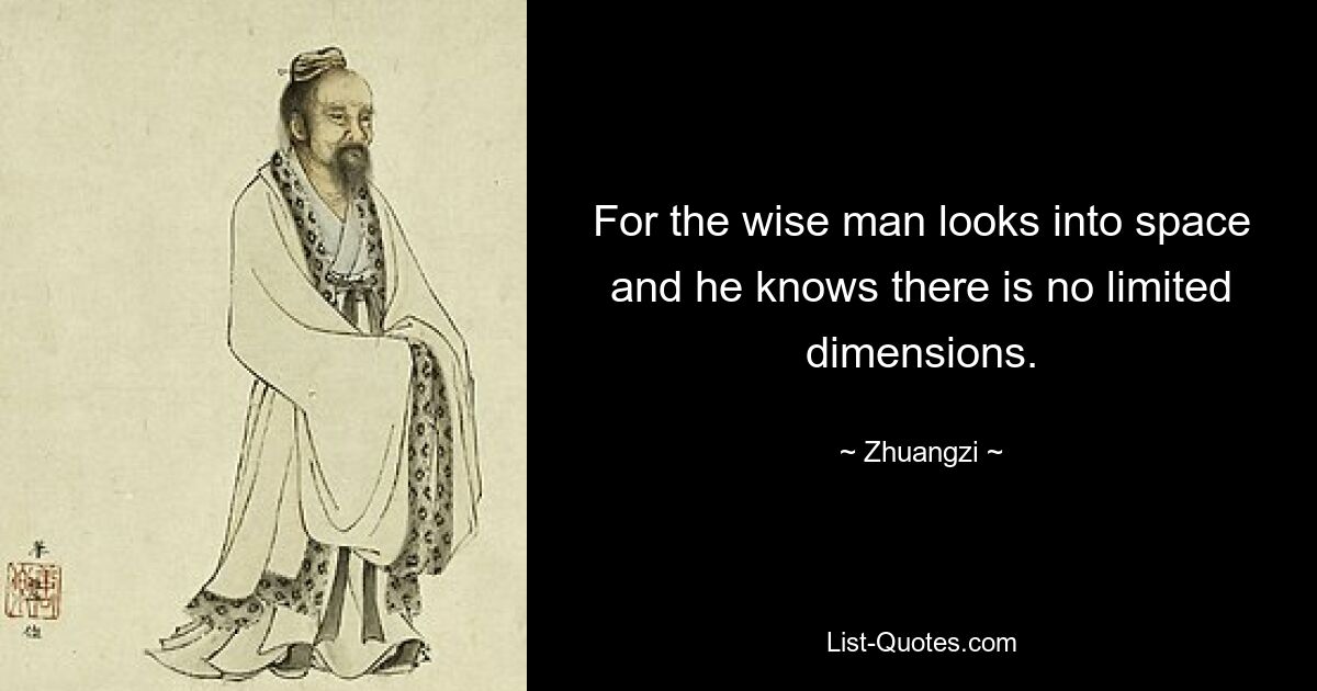 For the wise man looks into space and he knows there is no limited dimensions. — © Zhuangzi