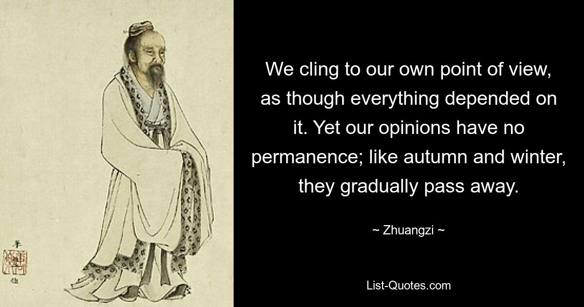 Мы цепляемся за свою точку зрения, как будто от нее зависит все. Однако наши мнения непостоянны; подобно осени и зиме, они постепенно проходят. — © Чжуанци 