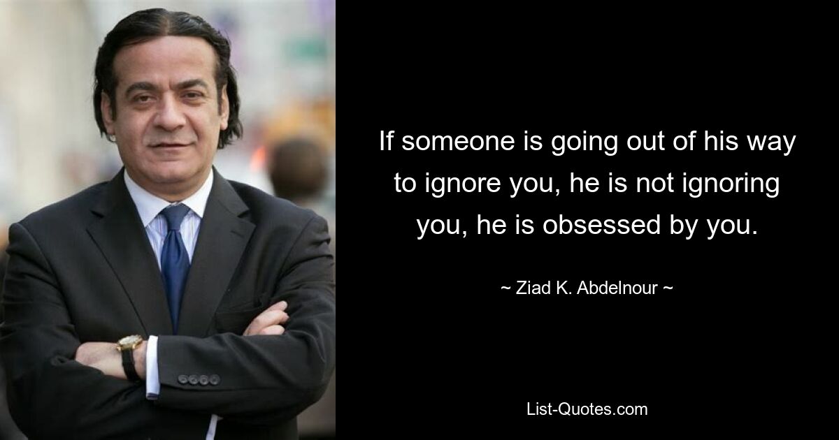 If someone is going out of his way to ignore you, he is not ignoring you, he is obsessed by you. — © Ziad K. Abdelnour