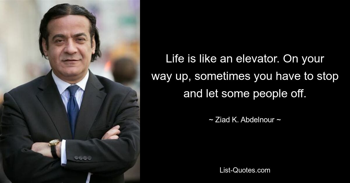 Life is like an elevator. On your way up, sometimes you have to stop and let some people off. — © Ziad K. Abdelnour