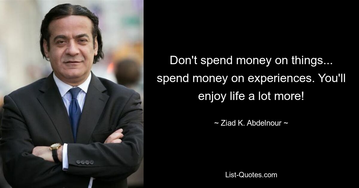 Don't spend money on things... spend money on experiences. You'll enjoy life a lot more! — © Ziad K. Abdelnour