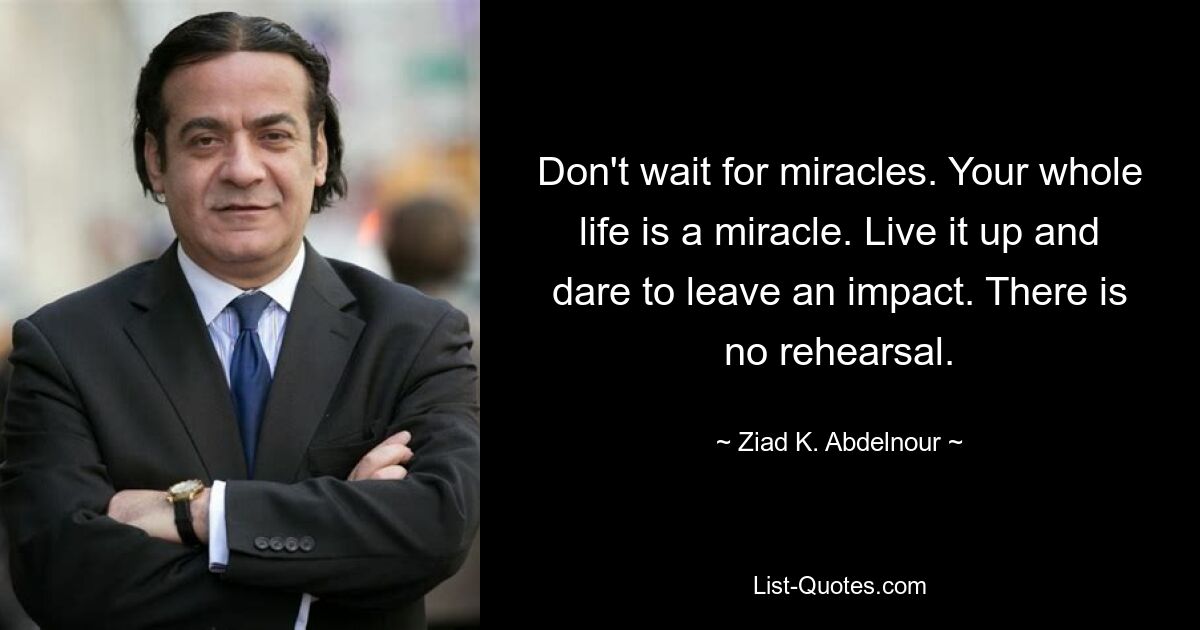 Don't wait for miracles. Your whole life is a miracle. Live it up and dare to leave an impact. There is no rehearsal. — © Ziad K. Abdelnour