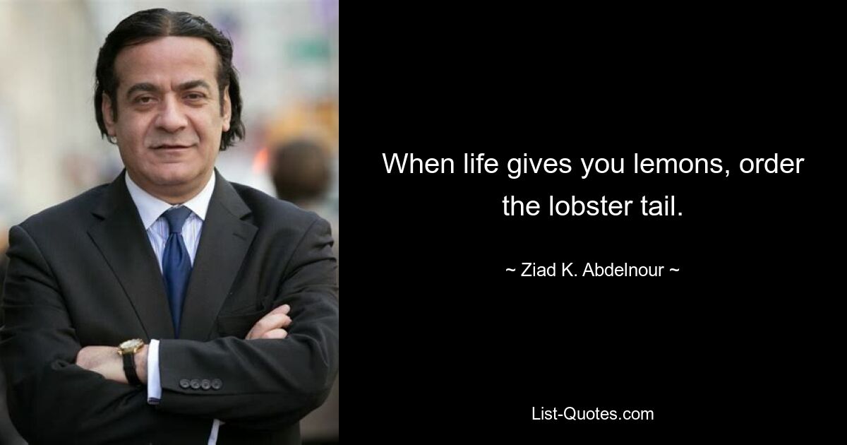 When life gives you lemons, order the lobster tail. — © Ziad K. Abdelnour