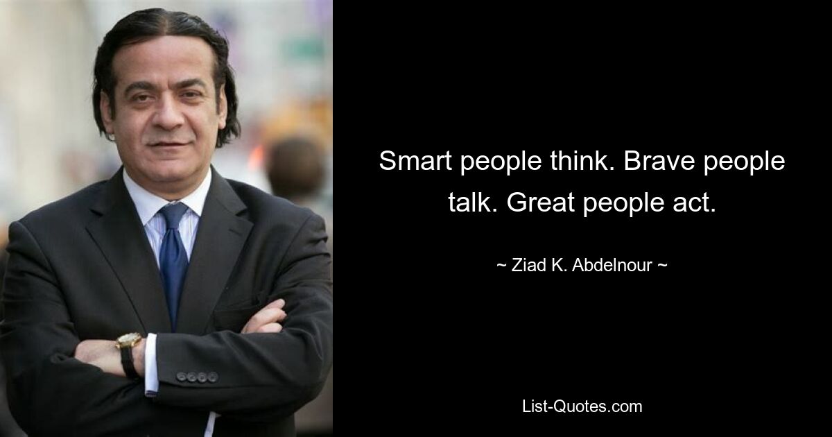 Smart people think. Brave people talk. Great people act. — © Ziad K. Abdelnour