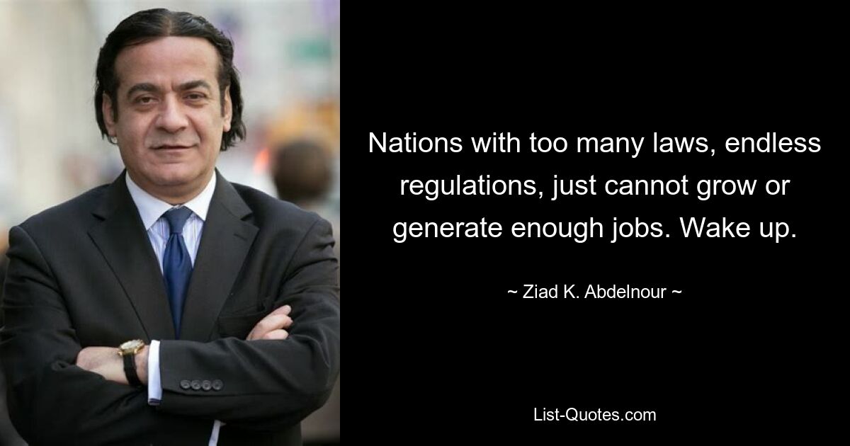 Nations with too many laws, endless regulations, just cannot grow or generate enough jobs. Wake up. — © Ziad K. Abdelnour