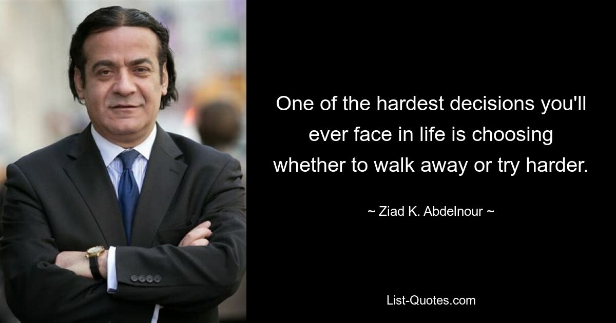 One of the hardest decisions you'll ever face in life is choosing whether to walk away or try harder. — © Ziad K. Abdelnour