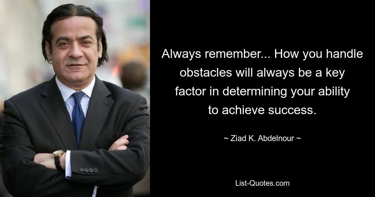 Always remember... How you handle obstacles will always be a key factor in determining your ability to achieve success. — © Ziad K. Abdelnour