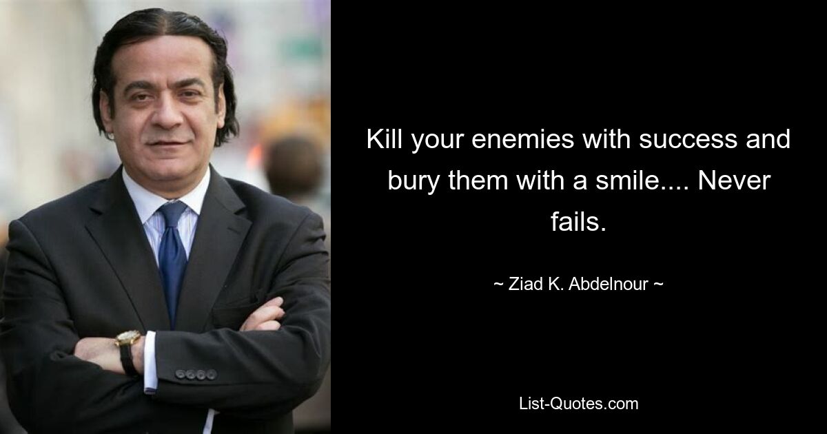 Kill your enemies with success and bury them with a smile.... Never fails. — © Ziad K. Abdelnour