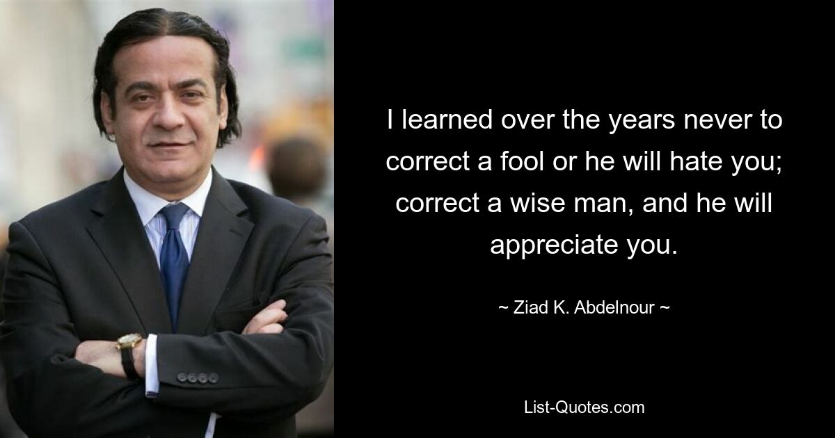 С годами я научился никогда не поправлять дурака, иначе он тебя возненавидит; поправьте мудрого человека, и он вас оценит. — © Зиад К. Абдельнур