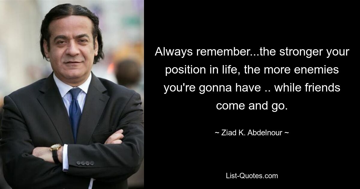 Always remember...the stronger your position in life, the more enemies you're gonna have .. while friends come and go. — © Ziad K. Abdelnour