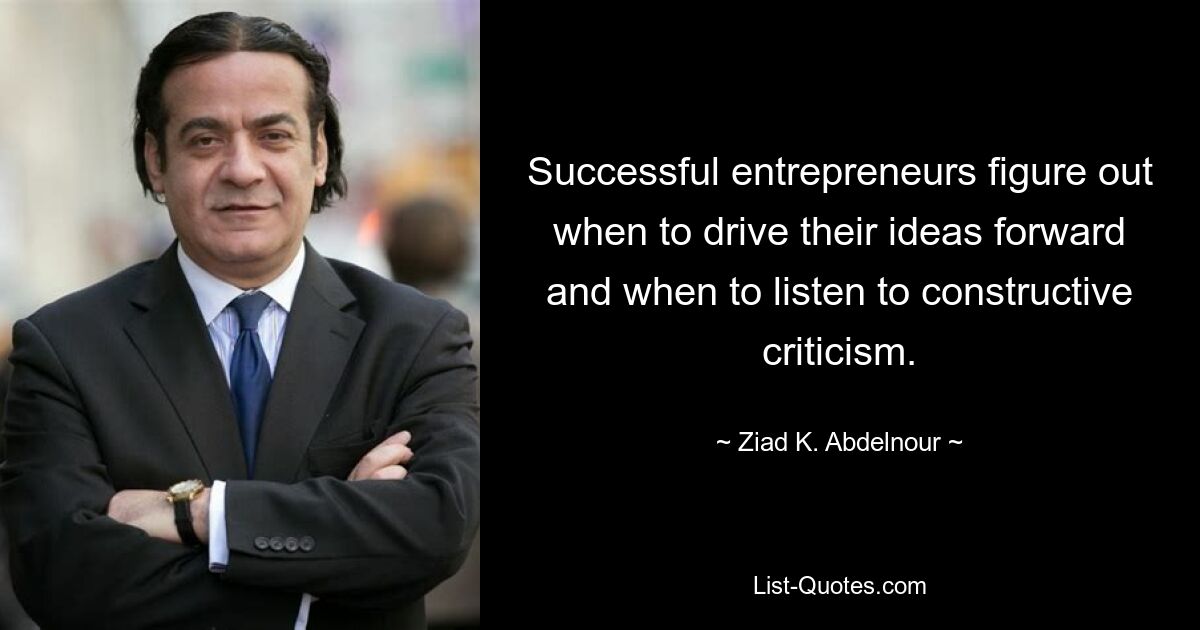 Successful entrepreneurs figure out when to drive their ideas forward and when to listen to constructive criticism. — © Ziad K. Abdelnour