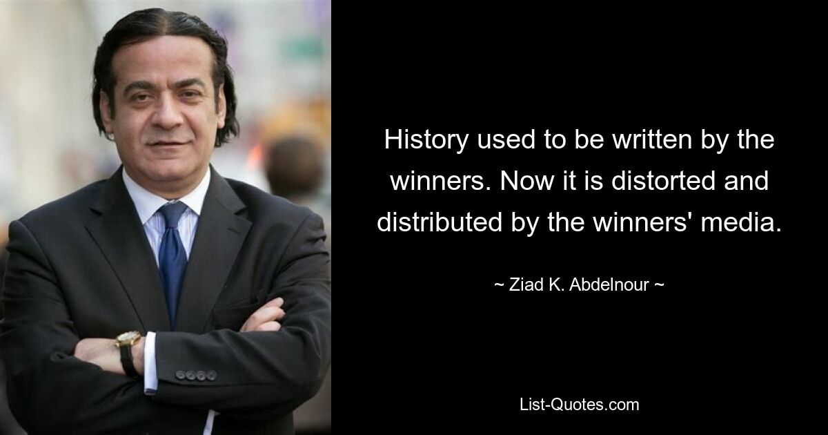 History used to be written by the winners. Now it is distorted and distributed by the winners' media. — © Ziad K. Abdelnour