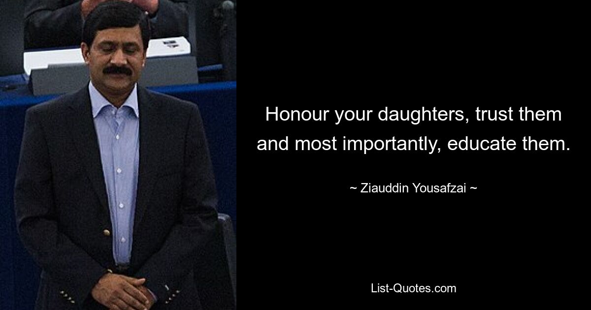 Honour your daughters, trust them and most importantly, educate them. — © Ziauddin Yousafzai