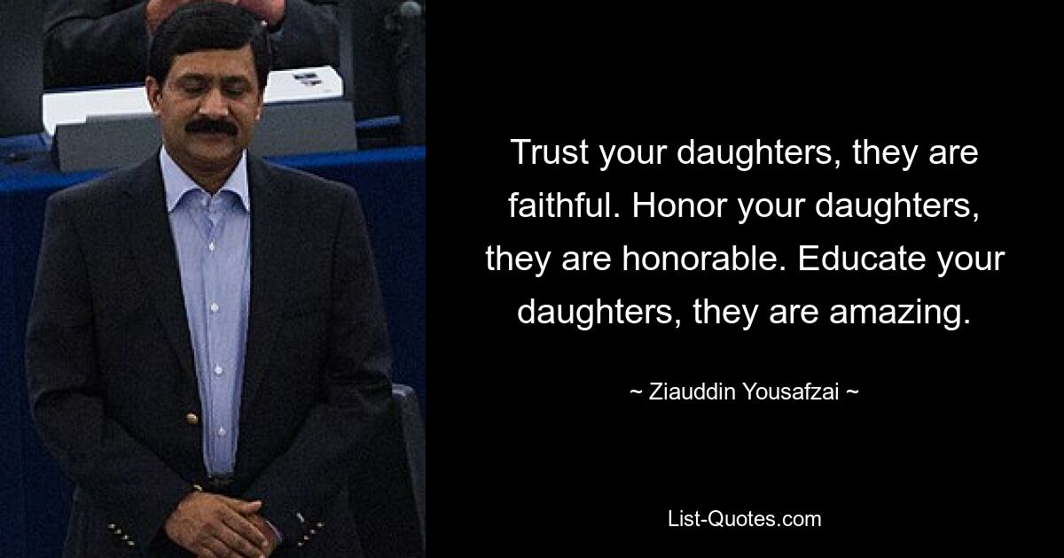 Trust your daughters, they are faithful. Honor your daughters, they are honorable. Educate your daughters, they are amazing. — © Ziauddin Yousafzai