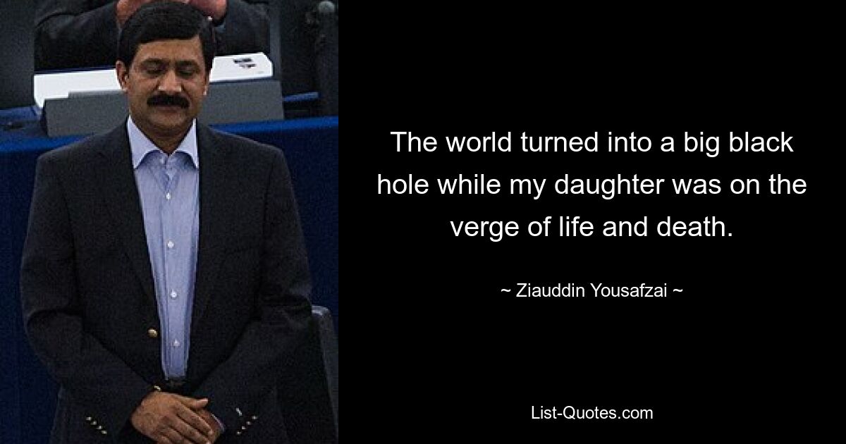 The world turned into a big black hole while my daughter was on the verge of life and death. — © Ziauddin Yousafzai