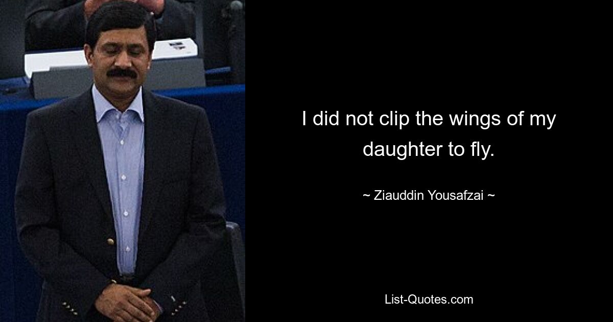 I did not clip the wings of my daughter to fly. — © Ziauddin Yousafzai