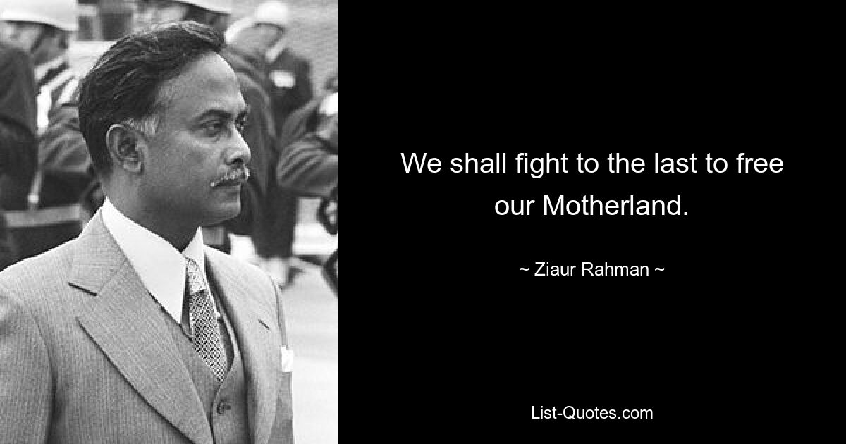 We shall fight to the last to free our Motherland. — © Ziaur Rahman