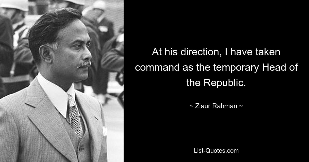 At his direction, I have taken command as the temporary Head of the Republic. — © Ziaur Rahman