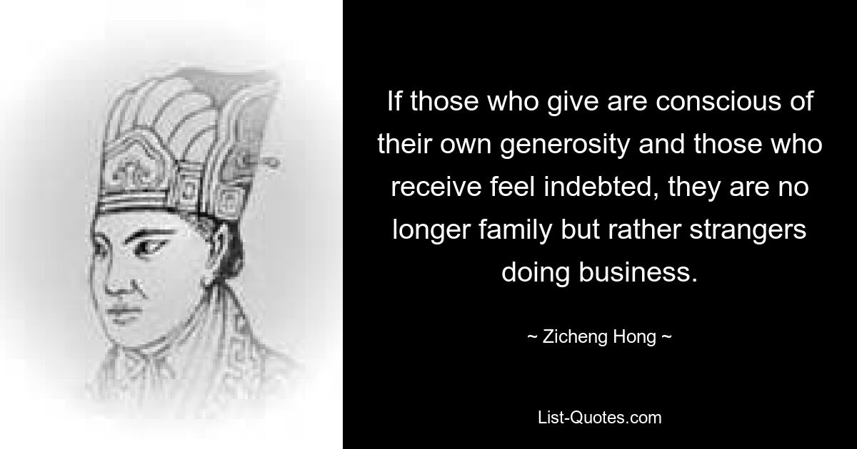 If those who give are conscious of their own generosity and those who receive feel indebted, they are no longer family but rather strangers doing business. — © Zicheng Hong