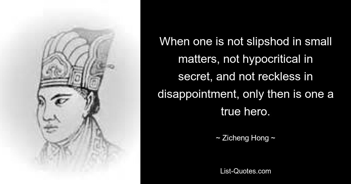 When one is not slipshod in small matters, not hypocritical in secret, and not reckless in disappointment, only then is one a true hero. — © Zicheng Hong