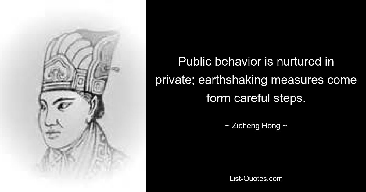 Public behavior is nurtured in private; earthshaking measures come form careful steps. — © Zicheng Hong