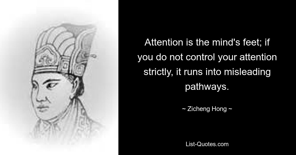 Attention is the mind's feet; if you do not control your attention strictly, it runs into misleading pathways. — © Zicheng Hong