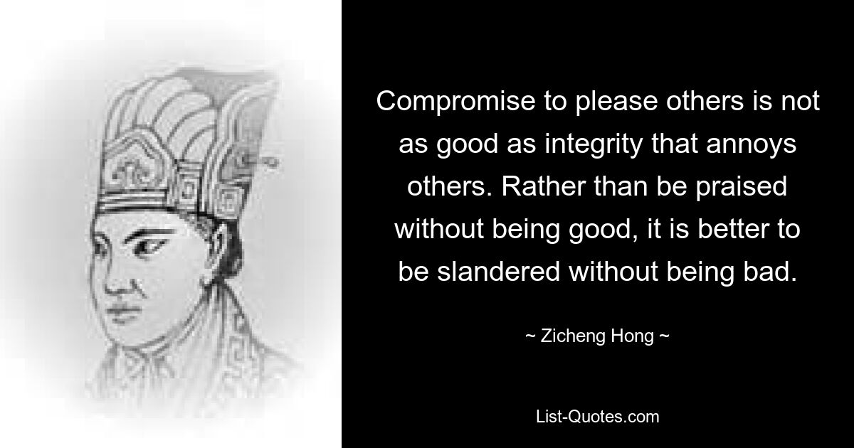 Compromise to please others is not as good as integrity that annoys others. Rather than be praised without being good, it is better to be slandered without being bad. — © Zicheng Hong