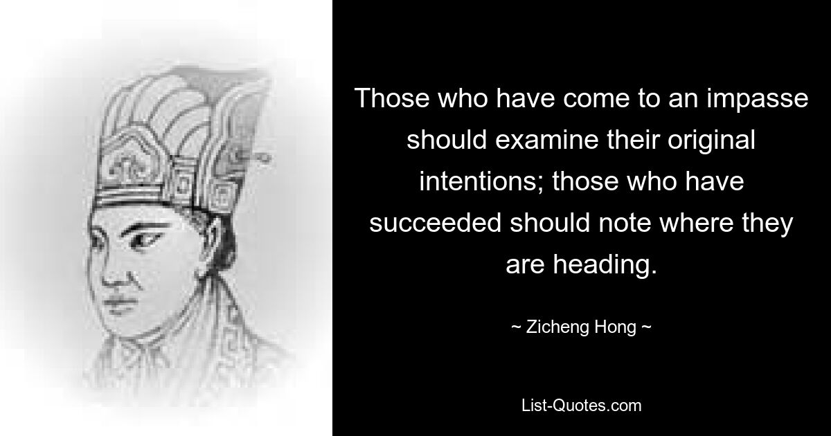 Those who have come to an impasse should examine their original intentions; those who have succeeded should note where they are heading. — © Zicheng Hong