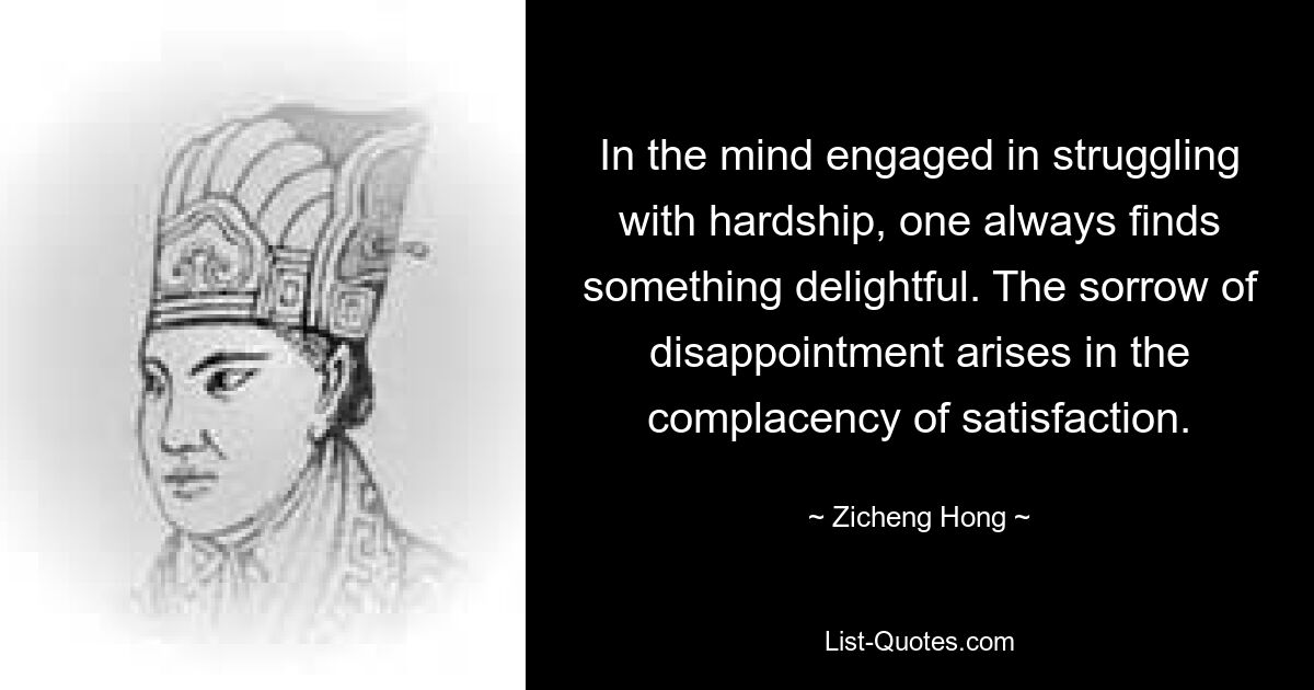 In the mind engaged in struggling with hardship, one always finds something delightful. The sorrow of disappointment arises in the complacency of satisfaction. — © Zicheng Hong