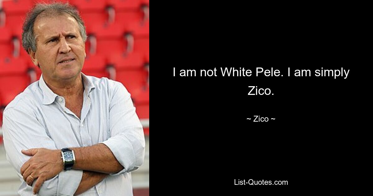 I am not White Pele. I am simply Zico. — © Zico