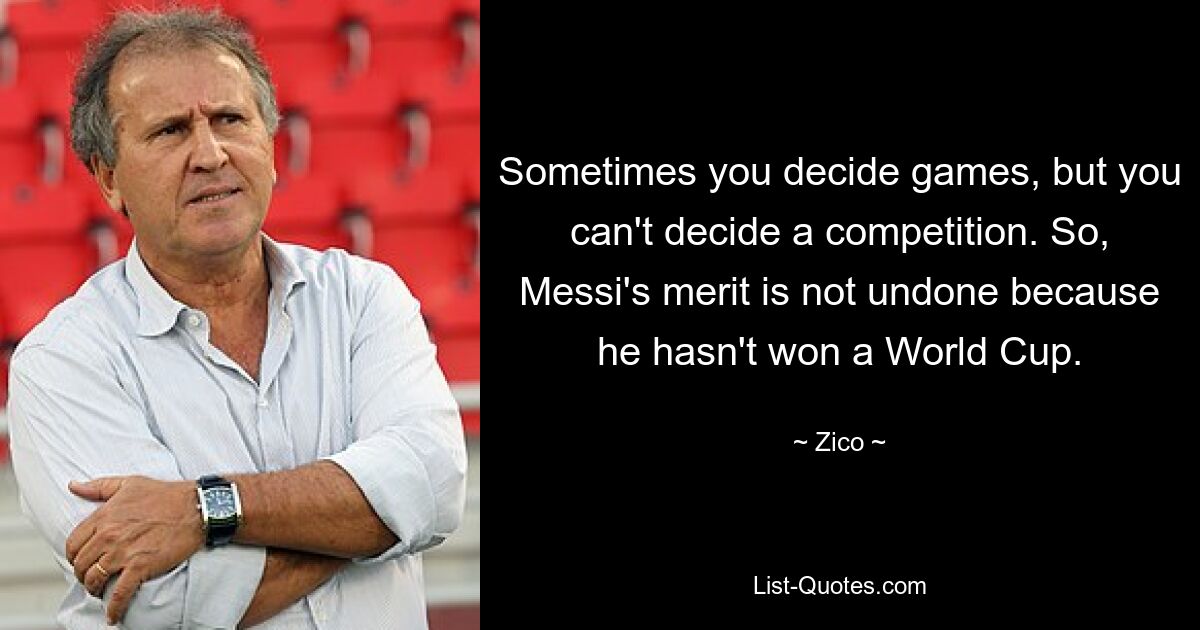 Sometimes you decide games, but you can't decide a competition. So, Messi's merit is not undone because he hasn't won a World Cup. — © Zico