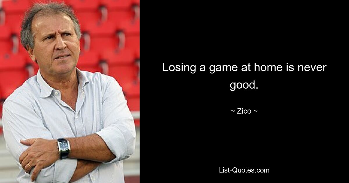 Losing a game at home is never good. — © Zico