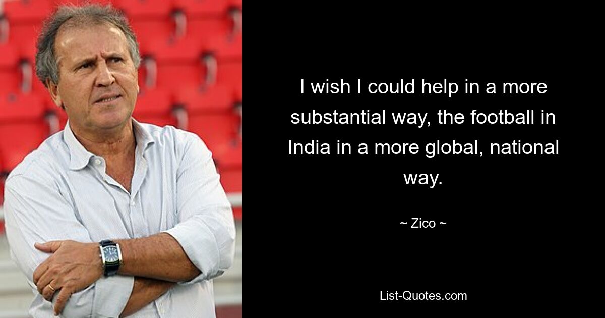 I wish I could help in a more substantial way, the football in India in a more global, national way. — © Zico