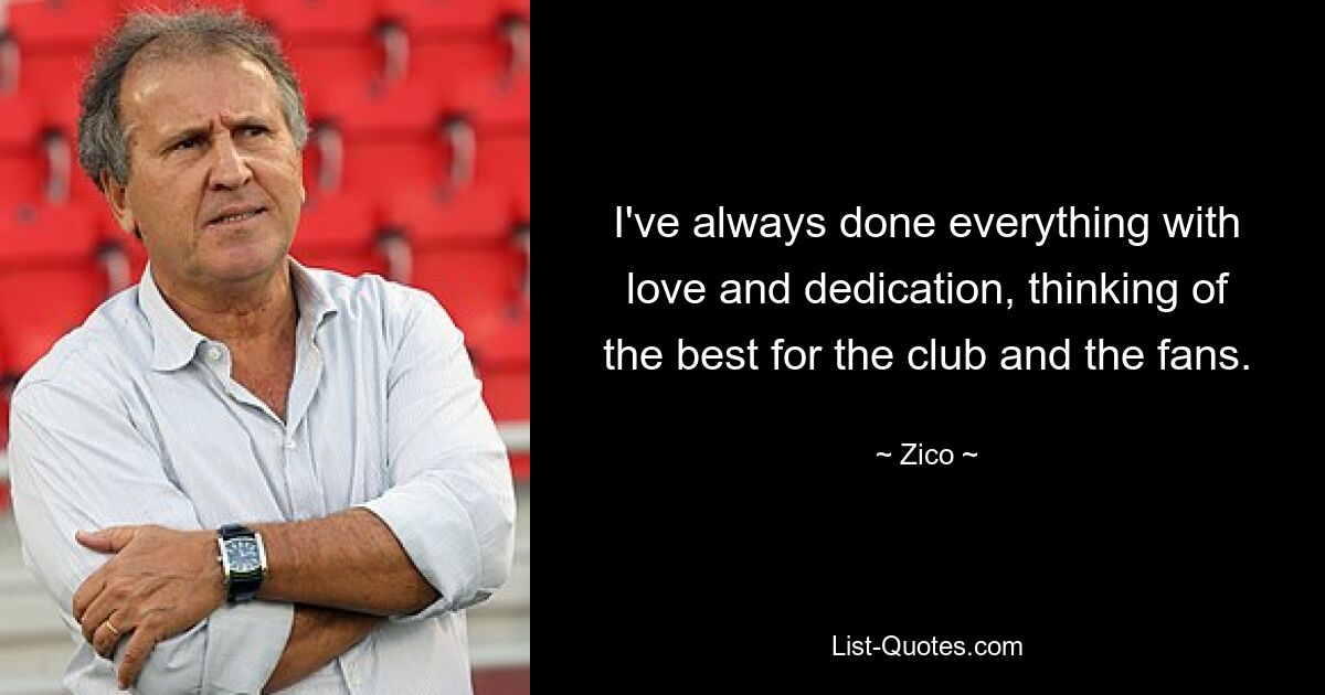 I've always done everything with love and dedication, thinking of the best for the club and the fans. — © Zico