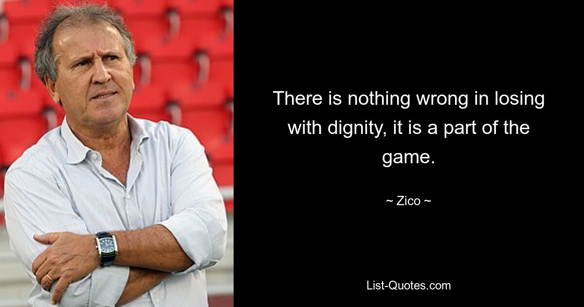 There is nothing wrong in losing with dignity, it is a part of the game. — © Zico