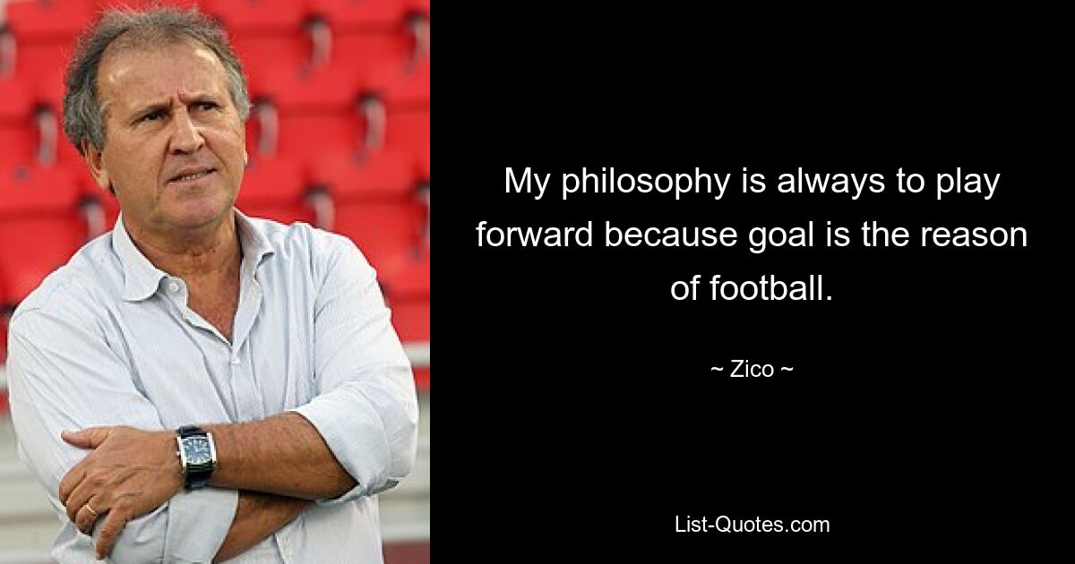 My philosophy is always to play forward because goal is the reason of football. — © Zico